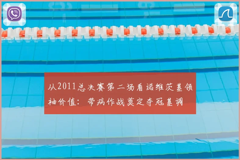 从2011总决赛第二场看诺维茨基领袖价值：带病作战奠定夺冠基调