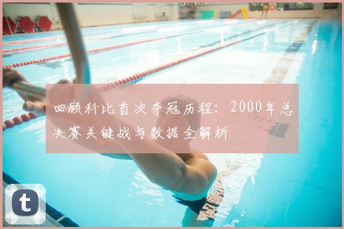 回顾科比首次夺冠历程：2000年总决赛关键战与数据全解析
