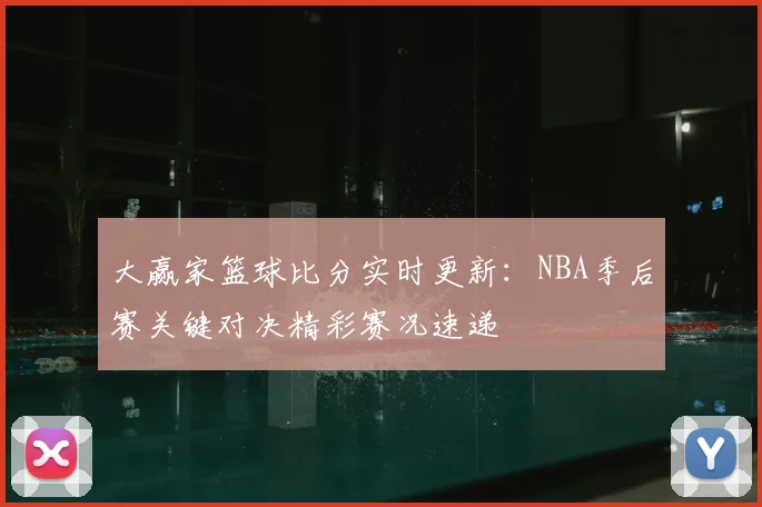 大赢家篮球比分实时更新：NBA季后赛关键对决精彩赛况速递