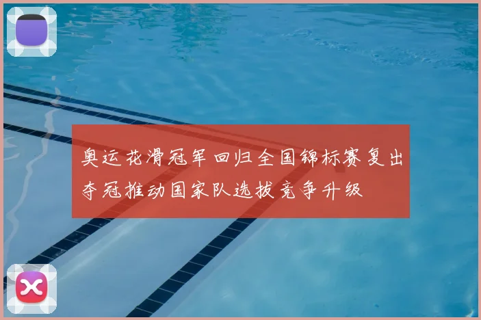 奥运花滑冠军回归全国锦标赛复出夺冠推动国家队选拔竞争升级