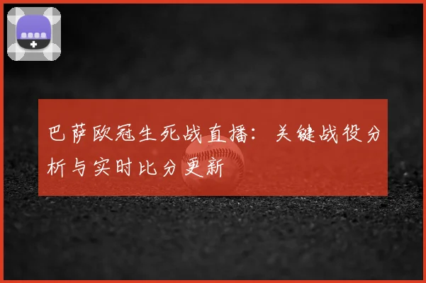 巴萨欧冠生死战直播：关键战役分析与实时比分更新