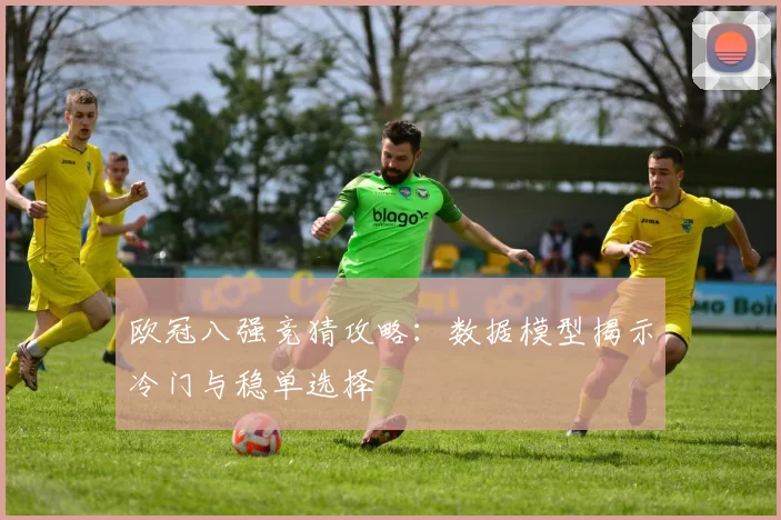 欧冠八强竞猜攻略：数据模型揭示冷门与稳单选择