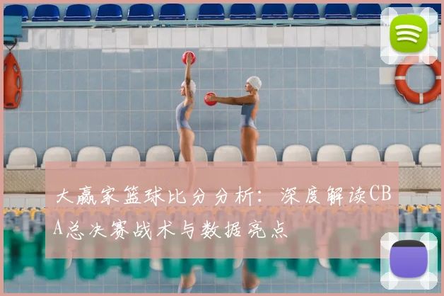 大赢家篮球比分分析：深度解读CBA总决赛战术与数据亮点