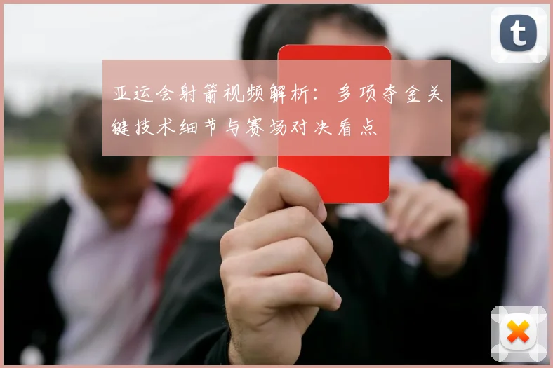 亚运会射箭视频解析：多项夺金关键技术细节与赛场对决看点