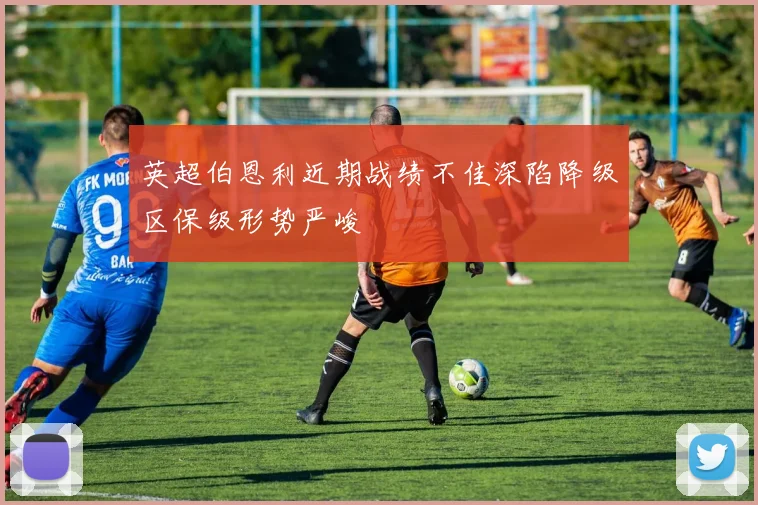 英超伯恩利近期战绩不佳深陷降级区保级形势严峻