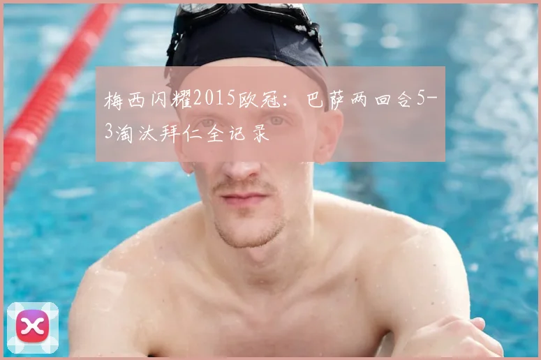 梅西闪耀2015欧冠：巴萨两回合5-3淘汰拜仁全记录