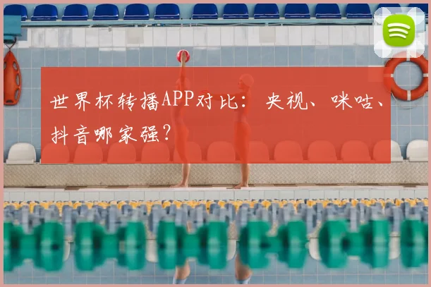 世界杯转播APP对比：央视、咪咕、抖音哪家强？