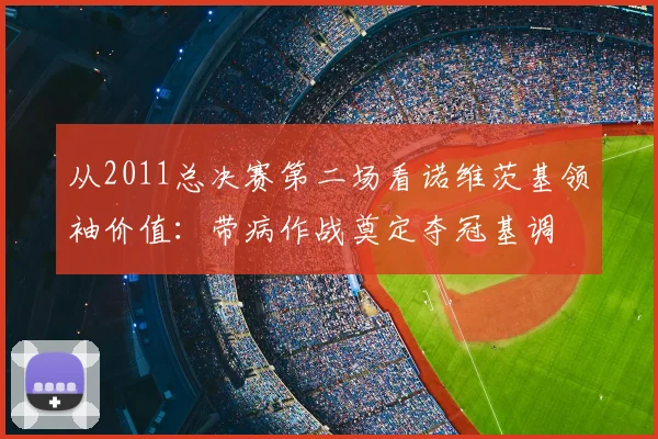 从2011总决赛第二场看诺维茨基领袖价值：带病作战奠定夺冠基调