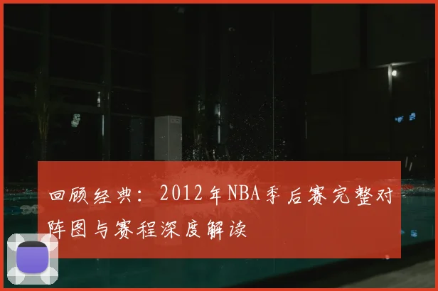 回顾经典：2012年NBA季后赛完整对阵图与赛程深度解读