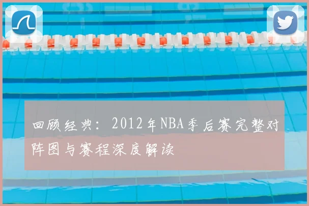 回顾经典：2012年NBA季后赛完整对阵图与赛程深度解读