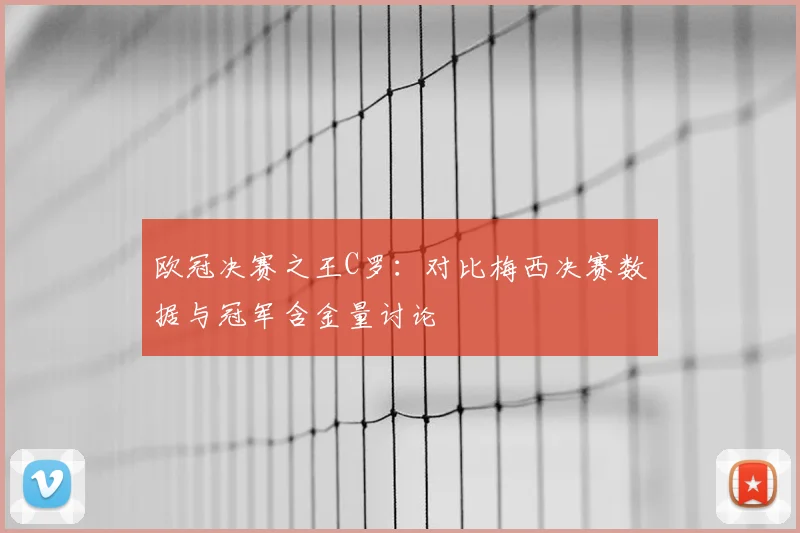 欧冠决赛之王C罗：对比梅西决赛数据与冠军含金量讨论