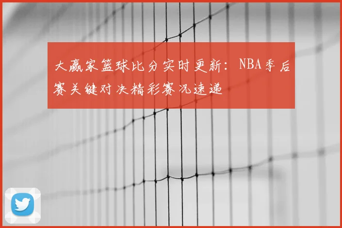大赢家篮球比分实时更新：NBA季后赛关键对决精彩赛况速递