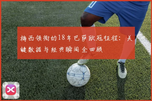 梅西领衔的18年巴萨欧冠征程：关键数据与经典瞬间全回顾